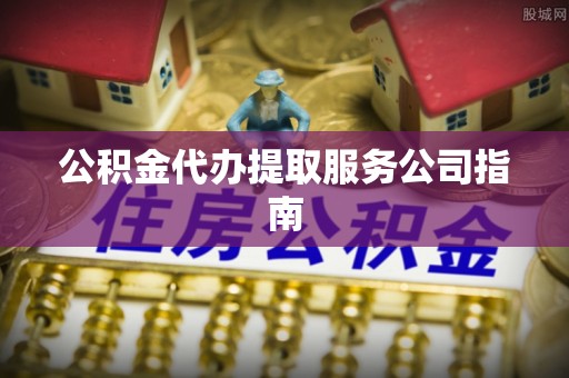 余杭公积金代办提取服务公司指南