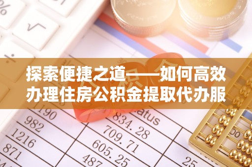 余杭探索便捷之道——如何高效办理住房公积金提取代办服务