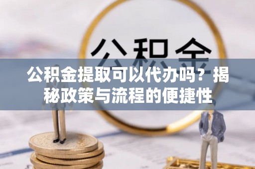 余杭公积金提取可以代办吗？揭秘政策与流程的便捷性