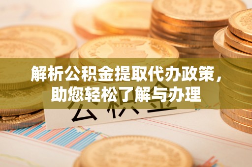 余杭解析公积金提取代办政策，助您轻松了解与办理