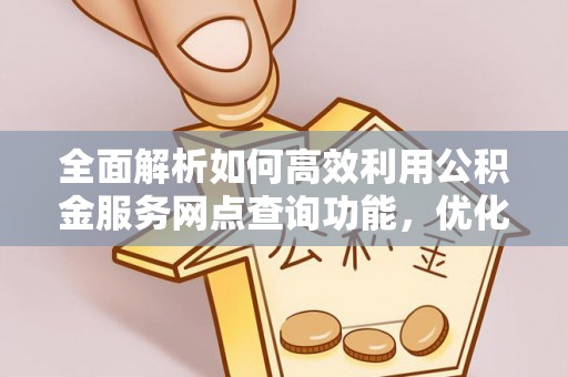 余杭全面解析如何高效利用公积金服务网点查询功能，优化生活理财规划