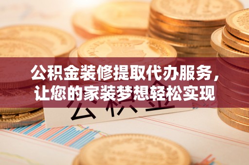 余杭公积金装修提取代办服务，让您的家装梦想轻松实现