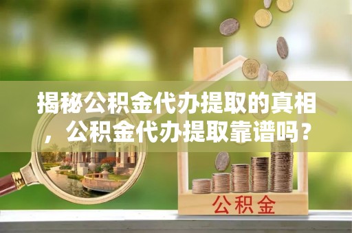 余杭揭秘公积金代办提取的真相，公积金代办提取靠谱吗？你需要知道这些关键点