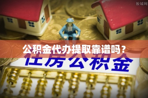 余杭公积金代办提取靠谱吗？