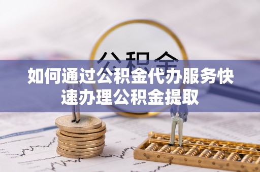 余杭如何通过公积金代办服务快速办理公积金提取