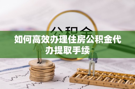 余杭如何高效办理住房公积金代办提取手续