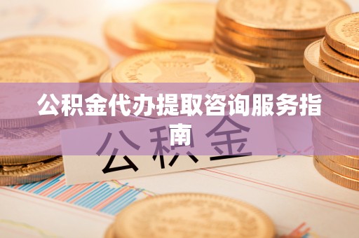 余杭公积金代办提取咨询服务指南