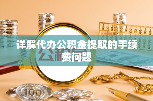 余杭详解代办公积金提取的手续费问题