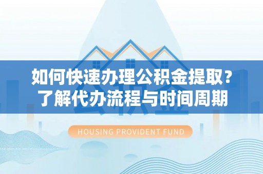 余杭如何快速办理公积金提取？了解代办流程与时间周期