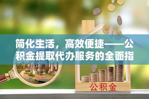 余杭简化生活，高效便捷——公积金提取代办服务的全面指南
