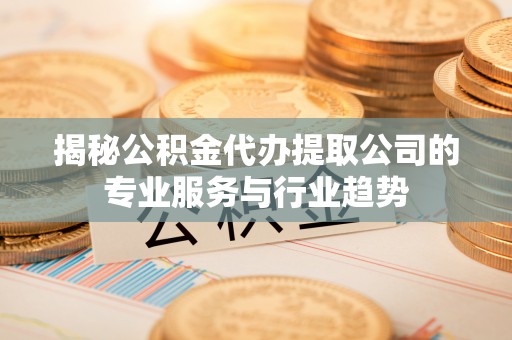 余杭揭秘公积金代办提取公司的专业服务与行业趋势