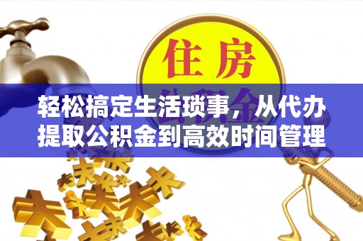 余杭轻松搞定生活琐事，从代办提取公积金到高效时间管理