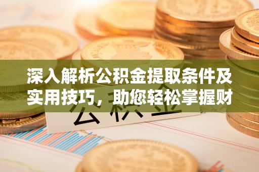 余杭深入解析公积金提取条件及实用技巧，助您轻松掌握财富管理