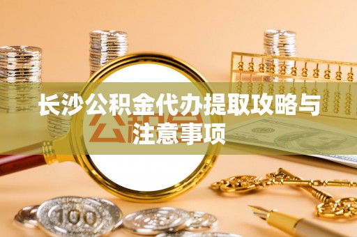 余杭长沙公积金代办提取攻略与注意事项