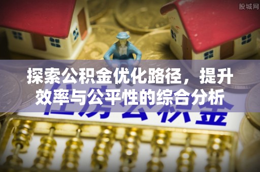 余杭探索公积金优化路径，提升效率与公平性的综合分析