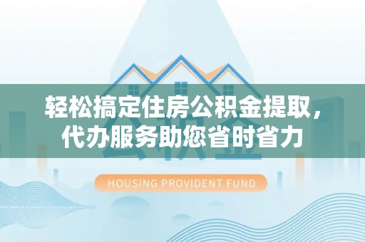 余杭轻松搞定住房公积金提取，代办服务助您省时省力
