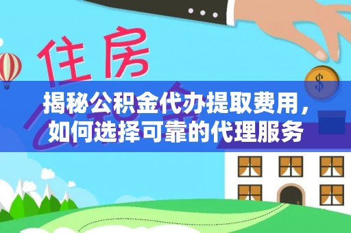 余杭揭秘公积金代办提取费用，如何选择可靠的代理服务