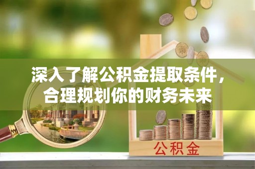 余杭深入了解公积金提取条件，合理规划你的财务未来