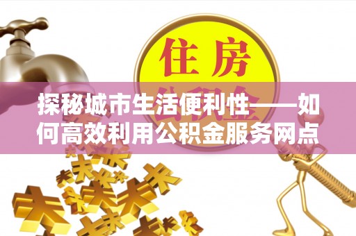 余杭探秘城市生活便利性——如何高效利用公积金服务网点查询工具