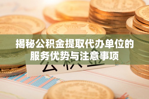 余杭揭秘公积金提取代办单位的服务优势与注意事项