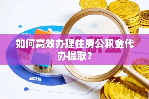 余杭如何高效办理住房公积金代办提取？