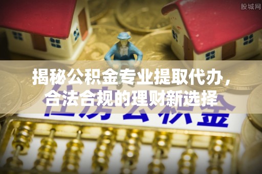 余杭揭秘公积金专业提取代办，合法合规的理财新选择