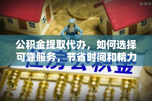 余杭公积金提取代办，如何选择可靠服务，节省时间和精力？