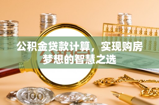 余杭公积金贷款计算，实现购房梦想的智慧之选