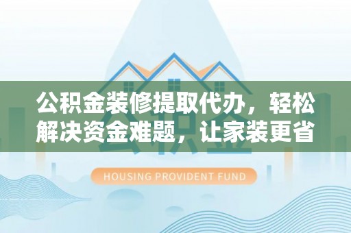余杭公积金装修提取代办，轻松解决资金难题，让家装更省心