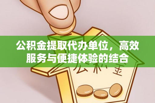 余杭公积金提取代办单位，高效服务与便捷体验的结合
