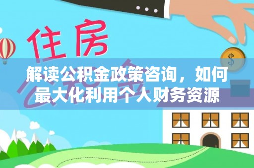 余杭解读公积金政策咨询，如何最大化利用个人财务资源