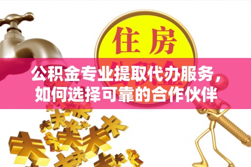 余杭公积金专业提取代办服务，如何选择可靠的合作伙伴