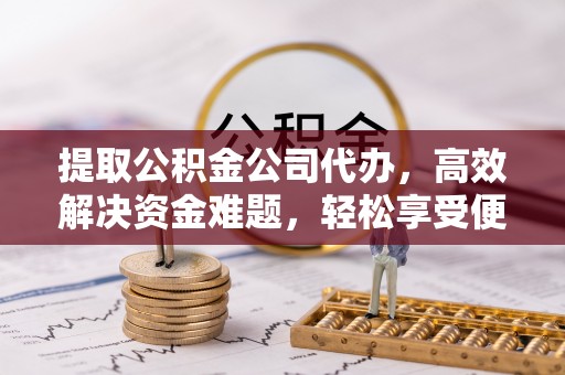 余杭提取公积金公司代办，高效解决资金难题，轻松享受便捷服务