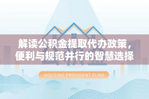 余杭解读公积金提取代办政策，便利与规范并行的智慧选择