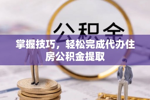 余杭掌握技巧，轻松完成代办住房公积金提取
