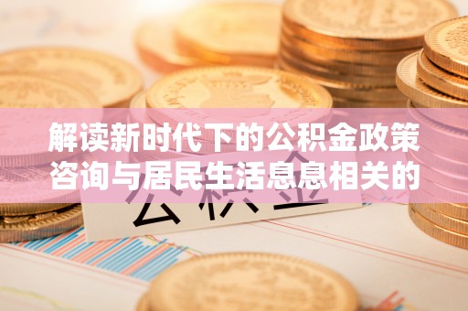 余杭解读新时代下的公积金政策咨询与居民生活息息相关的变化