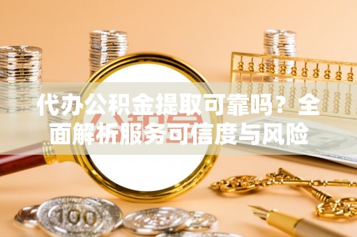 余杭代办公积金提取可靠吗？全面解析服务可信度与风险