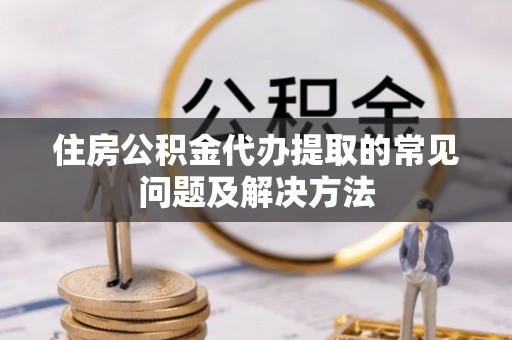 余杭住房公积金代办提取的常见问题及解决方法
