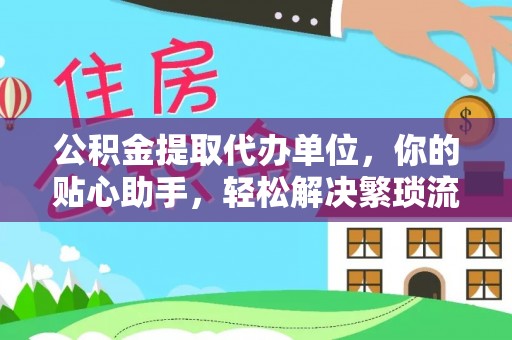 余杭公积金提取代办单位，你的贴心助手，轻松解决繁琐流程