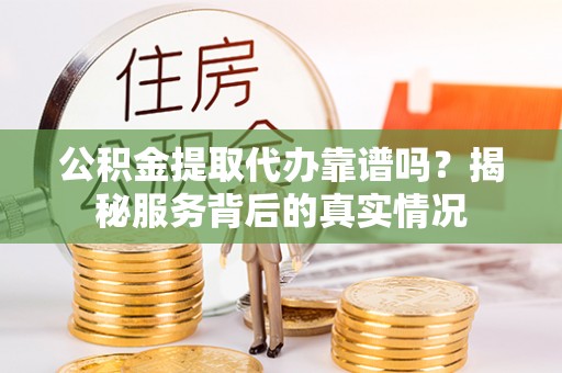 余杭公积金提取代办靠谱吗？揭秘服务背后的真实情况
