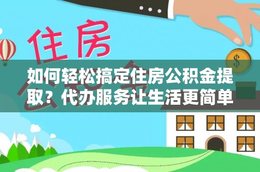 余杭如何轻松搞定住房公积金提取？代办服务让生活更简单