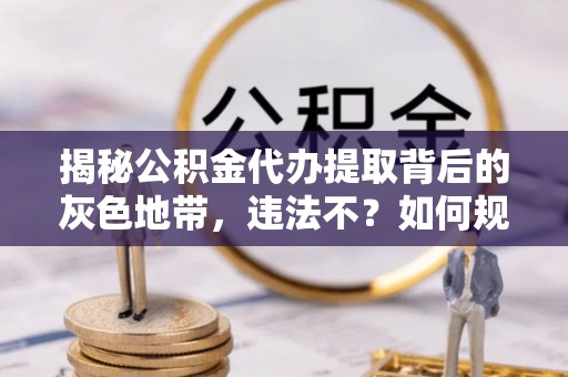 余杭揭秘公积金代办提取背后的灰色地带，违法不？如何规避风险？