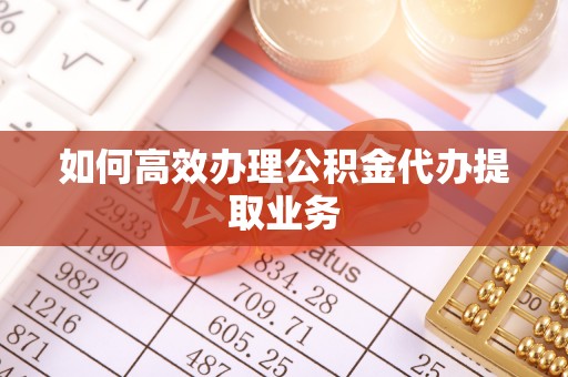 余杭如何高效办理公积金代办提取业务