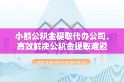 余杭小额公积金提取代办公司，高效解决公积金提取难题