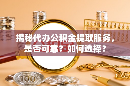 余杭揭秘代办公积金提取服务，是否可靠？如何选择？
