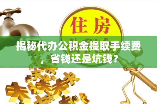 余杭揭秘代办公积金提取手续费，省钱还是坑钱？
