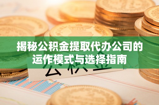 余杭揭秘公积金提取代办公司的运作模式与选择指南