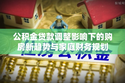 余杭公积金贷款调整影响下的购房新趋势与家庭财务规划