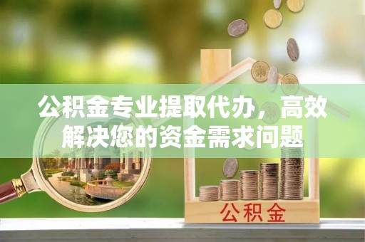 余杭公积金专业提取代办，高效解决您的资金需求问题