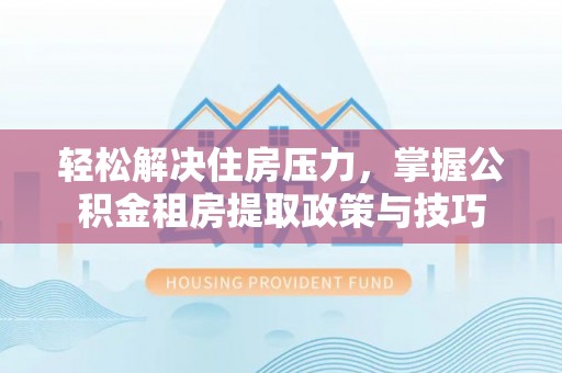 余杭轻松解决住房压力，掌握公积金租房提取政策与技巧